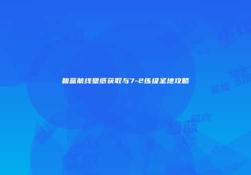 碧蓝航线壁纸获取与7-2练级圣地攻略