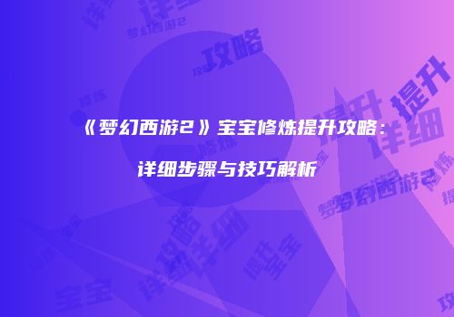 《梦幻西游2》宝宝修炼提升攻略：详细步骤与技巧解析