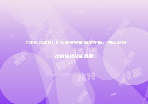 《火影忍者OL》我爱罗技能深度挖掘:如何利用他的独特技能组合