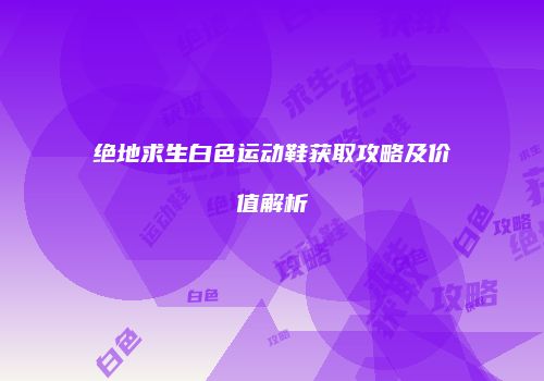 绝地求生白色运动鞋获取攻略及价值解析