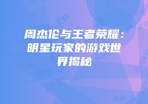 周杰伦与王者荣耀：明星玩家的游戏世界揭秘