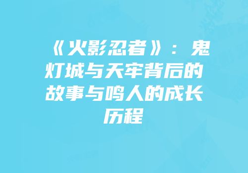 《火影忍者》：鬼灯城与天牢背后的故事与鸣人的成长历程