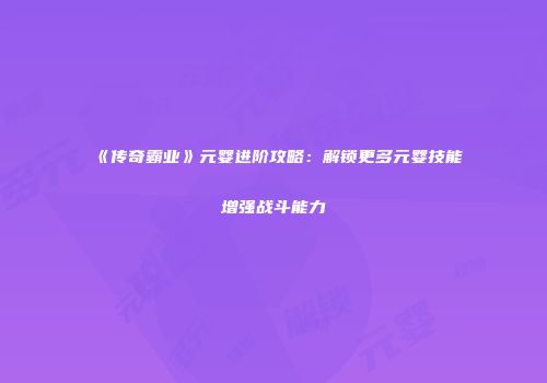 《传奇霸业》元婴进阶攻略：解锁更多元婴技能增强战斗能力