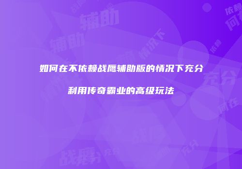 如何在不依赖战鹰辅助版的情况下充分利用传奇霸业的高级玩法