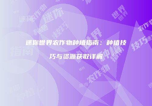 迷你世界农作物种植指南：种植技巧与资源获取详解