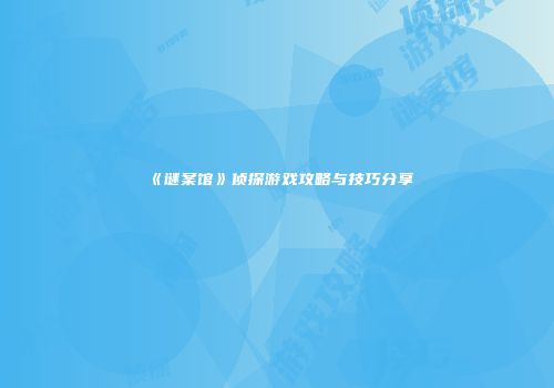 《谜案馆》侦探游戏攻略与技巧分享