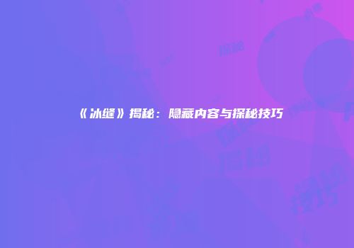 《冰缝》揭秘：隐藏内容与探秘技巧