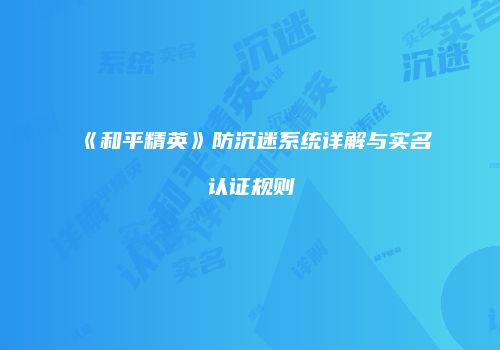 《和平精英》防沉迷系统详解与实名认证规则