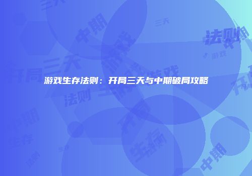 游戏生存法则:开局三天与中期破局攻略