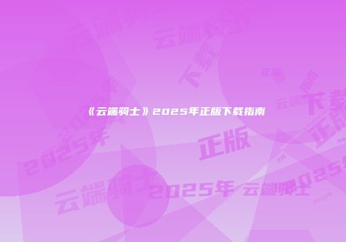 《云端骑士》2025年正版下载指南