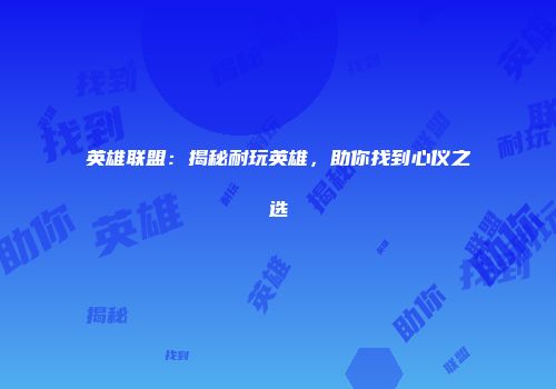 英雄联盟：揭秘耐玩英雄，助你找到心仪之选