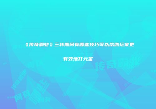《传奇霸业》三转期间有哪些技巧可以帮助玩家更有效地打元宝