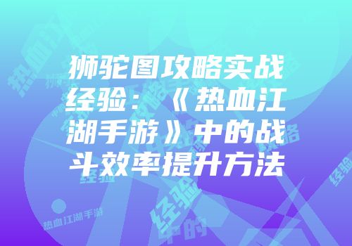 狮驼图攻略实战经验：《热血江湖手游》中的战斗效率提升方法