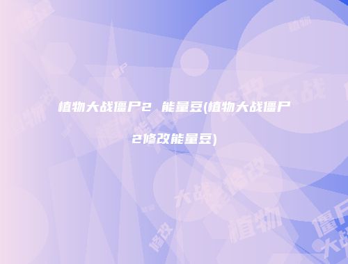 植物大战僵尸2 能量豆(植物大战僵尸2修改能量豆)