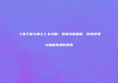 《地下城与勇士》全攻略：职业技能解析、历史背景与角色觉醒时间表