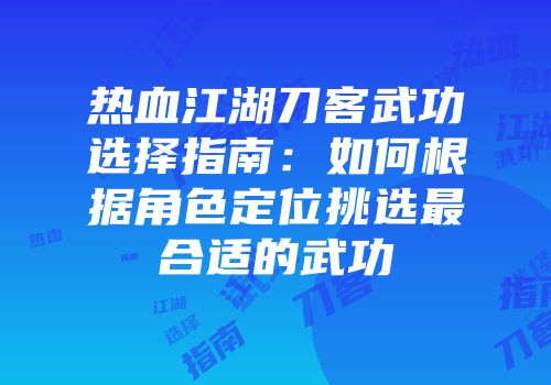 热血江湖刀客武功选择指南:如何根据角色定位挑选最合适的武功