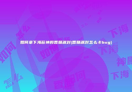 如何拿下海苔神殿香肠派对(香肠派对怎么卡bug)