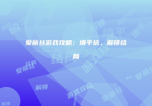 爱丽丝游戏攻略：填平坑，解锁结局
