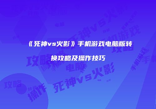 《死神vs火影》手机游戏电脑版转换攻略及操作技巧