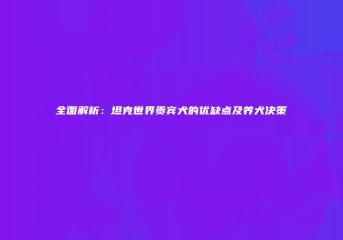 全面解析：坦克世界贵宾犬的优缺点及养犬决策