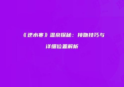 《逆水寒》温泉探秘：接吻技巧与详细位置解析