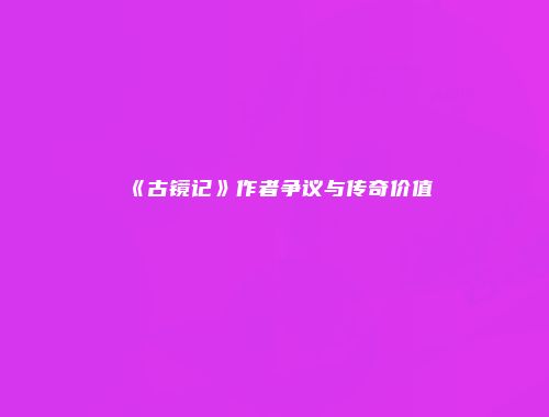《古镜记》作者争议与传奇价值