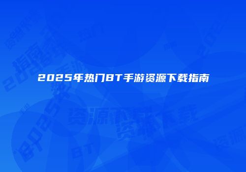2025年热门BT手游资源下载指南