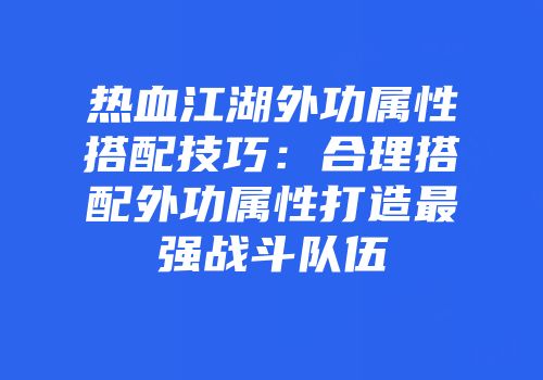 热血江湖外功属性搭配技巧：合理搭配外功属性打造最强战斗队伍
