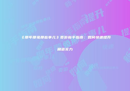 《那年那兔那些事儿》页游新手指南：如何快速提升角色实力
