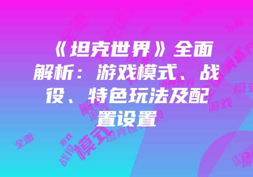《坦克世界》全面解析：游戏模式、战役、特色玩法及配置设置