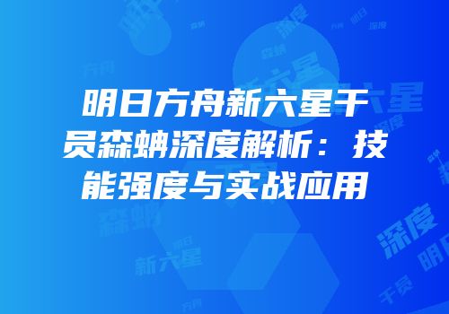明日方舟新六星干员森蚺深度解析：技能强度与实战应用