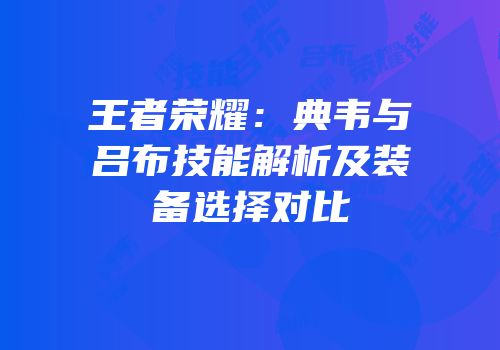 王者荣耀：典韦与吕布技能解析及装备选择对比