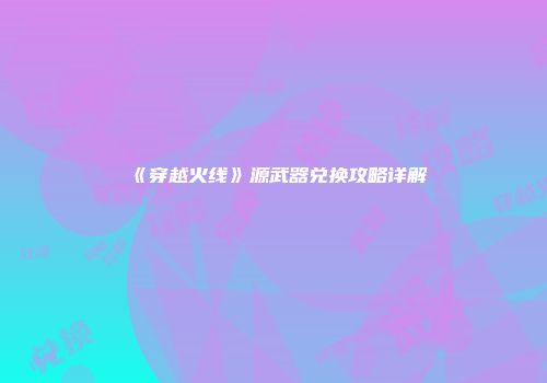 《穿越火线》源武器兑换攻略详解