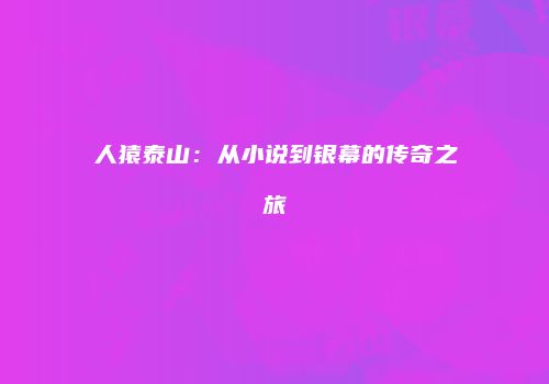 人猿泰山：从小说到银幕的传奇之旅