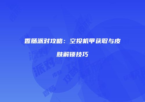 香肠派对攻略：空投机甲获取与皮肤解锁技巧