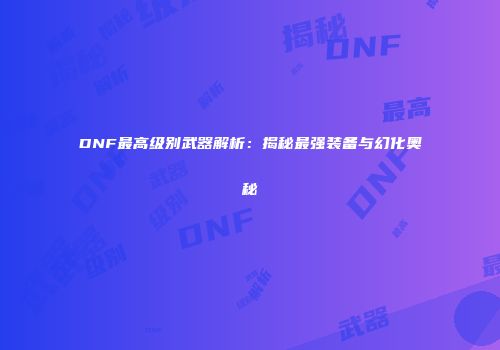 DNF最高级别武器解析：揭秘最强装备与幻化奥秘