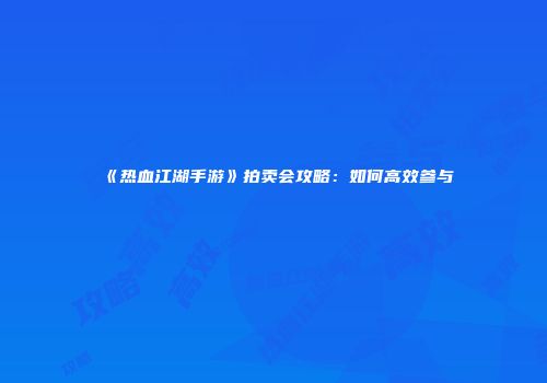 《热血江湖手游》拍卖会攻略：如何高效参与
