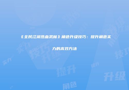 《全民江湖热血武林》角色升级技巧：提升角色实力的高效方法