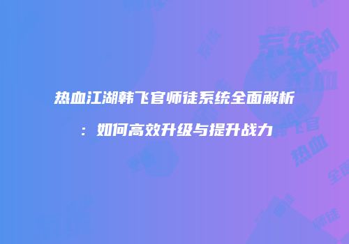 热血江湖韩飞官师徒系统全面解析：如何高效升级与提升战力