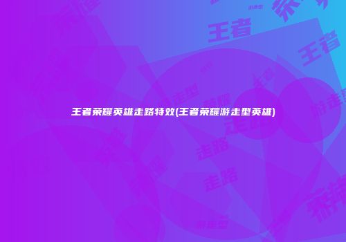 王者荣耀英雄走路特效(王者荣耀游走型英雄)
