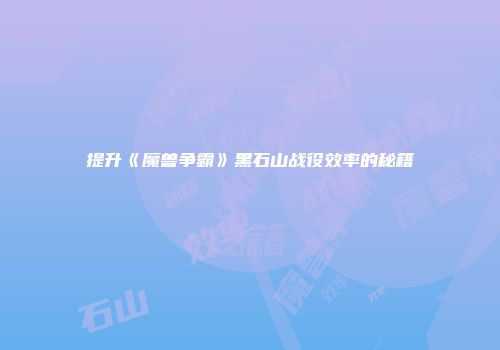 提升《魔兽争霸》黑石山战役效率的秘籍