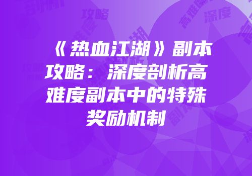 《热血江湖》副本攻略：深度剖析高难度副本中的特殊奖励机制