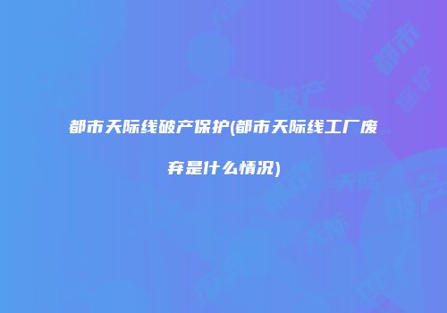 都市天际线破产保护(都市天际线工厂废弃是什么情况)