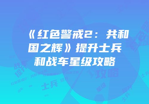 《红色警戒2：共和国之辉》提升士兵和战车星级攻略