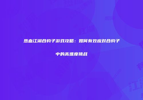热血江湖合豹子游戏攻略:如何有效应对合豹子中的高难度挑战