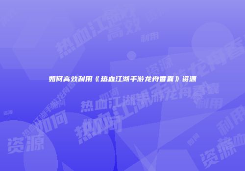 如何高效利用《热血江湖手游龙舟香囊》资源