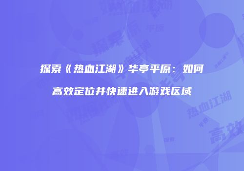 探索《热血江湖》华亭平原：如何高效定位并快速进入游戏区域