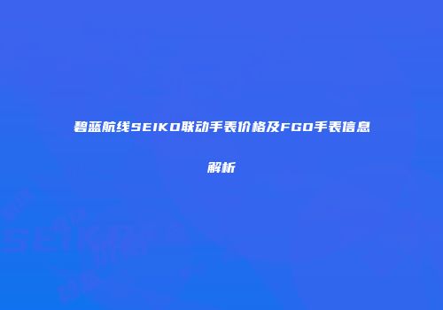 碧蓝航线SEIKO联动手表价格及FGO手表信息解析