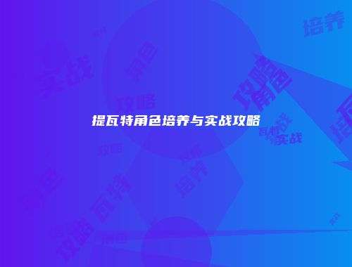 提瓦特角色培养与实战攻略