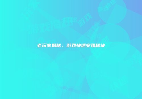 老玩家揭秘：游戏快速变强秘诀